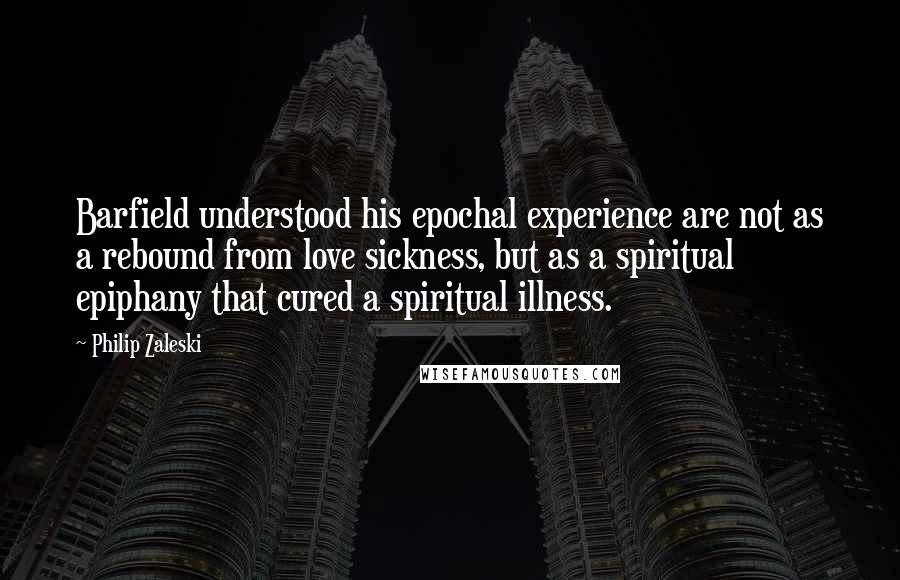 Philip Zaleski Quotes: Barfield understood his epochal experience are not as a rebound from love sickness, but as a spiritual epiphany that cured a spiritual illness.