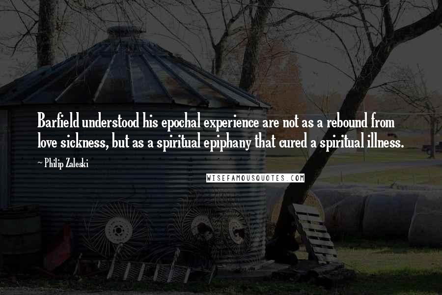 Philip Zaleski Quotes: Barfield understood his epochal experience are not as a rebound from love sickness, but as a spiritual epiphany that cured a spiritual illness.