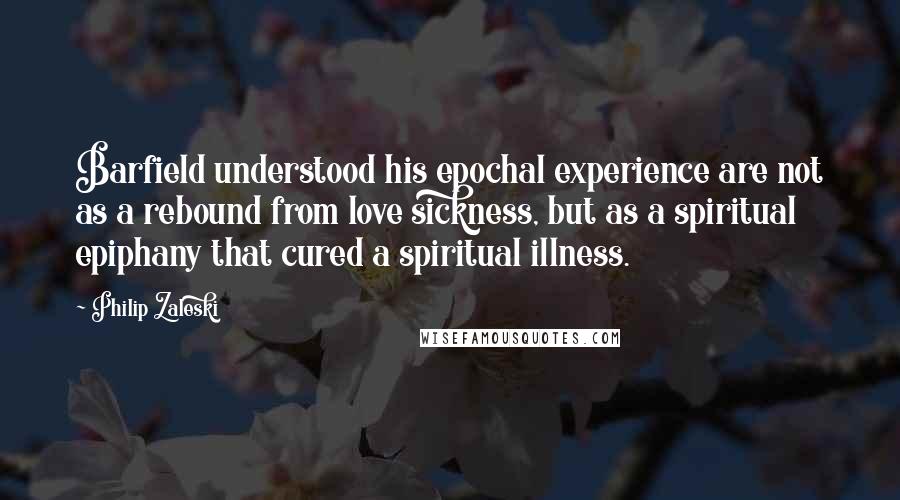 Philip Zaleski Quotes: Barfield understood his epochal experience are not as a rebound from love sickness, but as a spiritual epiphany that cured a spiritual illness.