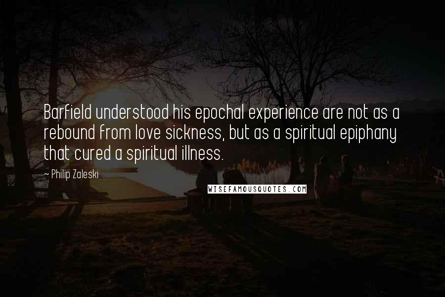 Philip Zaleski Quotes: Barfield understood his epochal experience are not as a rebound from love sickness, but as a spiritual epiphany that cured a spiritual illness.