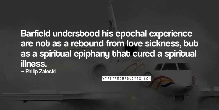 Philip Zaleski Quotes: Barfield understood his epochal experience are not as a rebound from love sickness, but as a spiritual epiphany that cured a spiritual illness.