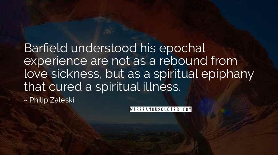 Philip Zaleski Quotes: Barfield understood his epochal experience are not as a rebound from love sickness, but as a spiritual epiphany that cured a spiritual illness.