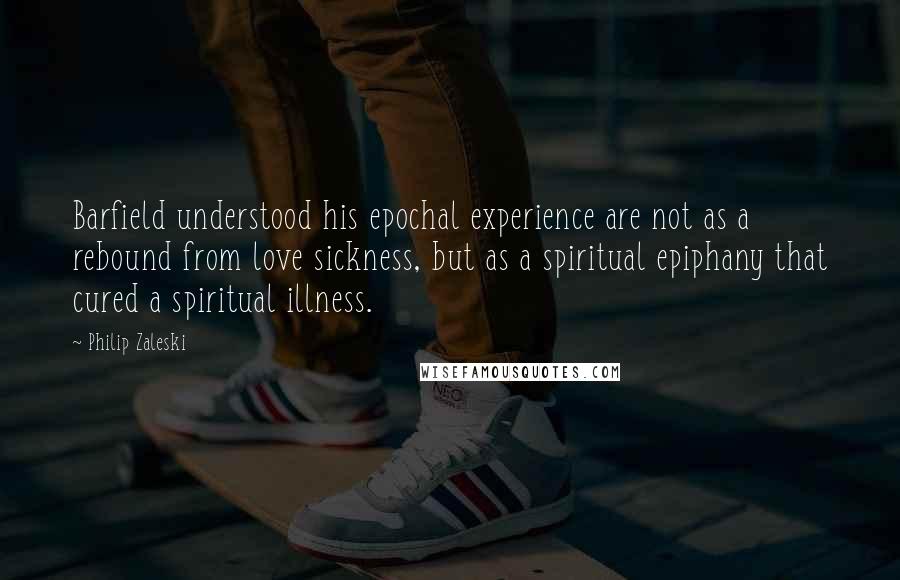 Philip Zaleski Quotes: Barfield understood his epochal experience are not as a rebound from love sickness, but as a spiritual epiphany that cured a spiritual illness.