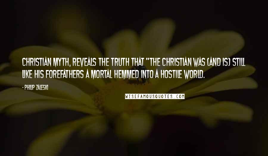 Philip Zaleski Quotes: Christian myth, reveals the truth that "the Christian was (and is) still like his forefathers a mortal hemmed into a hostile world.