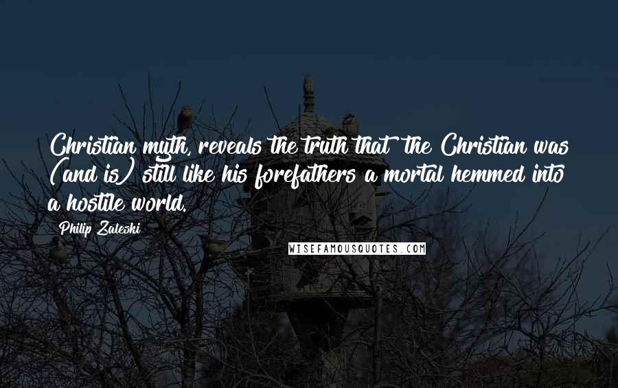 Philip Zaleski Quotes: Christian myth, reveals the truth that "the Christian was (and is) still like his forefathers a mortal hemmed into a hostile world.