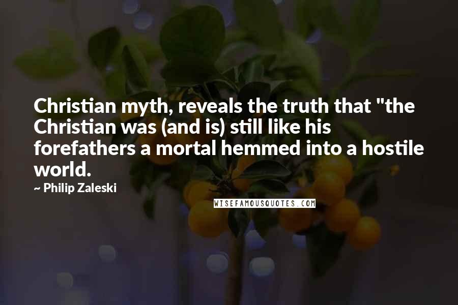 Philip Zaleski Quotes: Christian myth, reveals the truth that "the Christian was (and is) still like his forefathers a mortal hemmed into a hostile world.