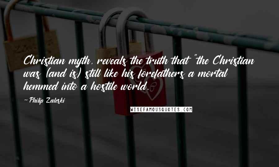 Philip Zaleski Quotes: Christian myth, reveals the truth that "the Christian was (and is) still like his forefathers a mortal hemmed into a hostile world.