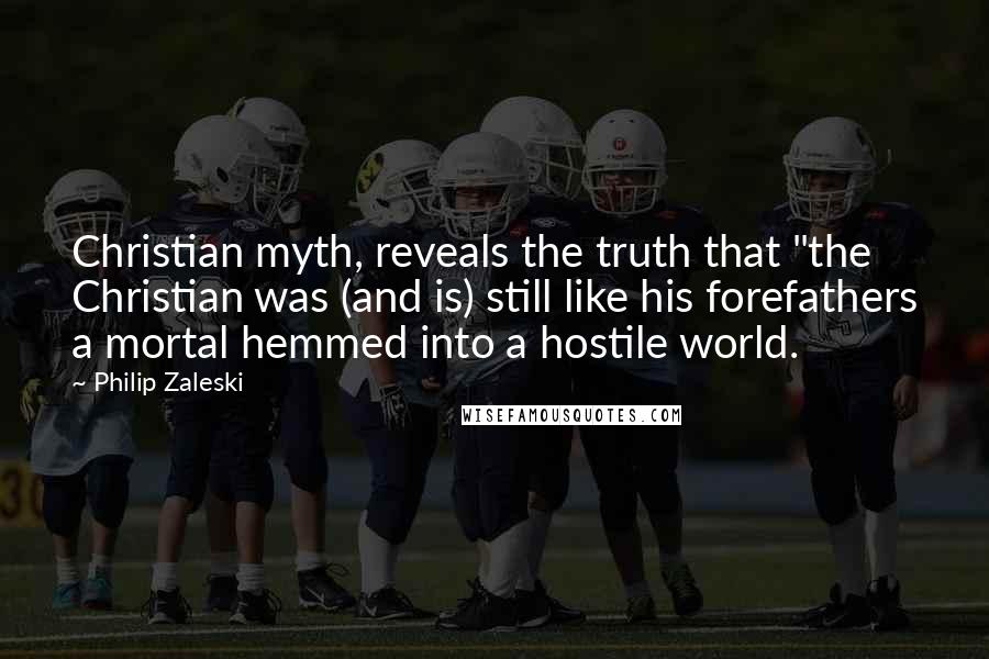 Philip Zaleski Quotes: Christian myth, reveals the truth that "the Christian was (and is) still like his forefathers a mortal hemmed into a hostile world.