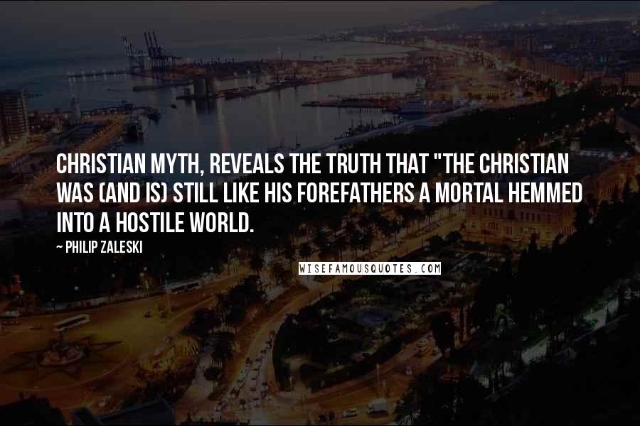 Philip Zaleski Quotes: Christian myth, reveals the truth that "the Christian was (and is) still like his forefathers a mortal hemmed into a hostile world.