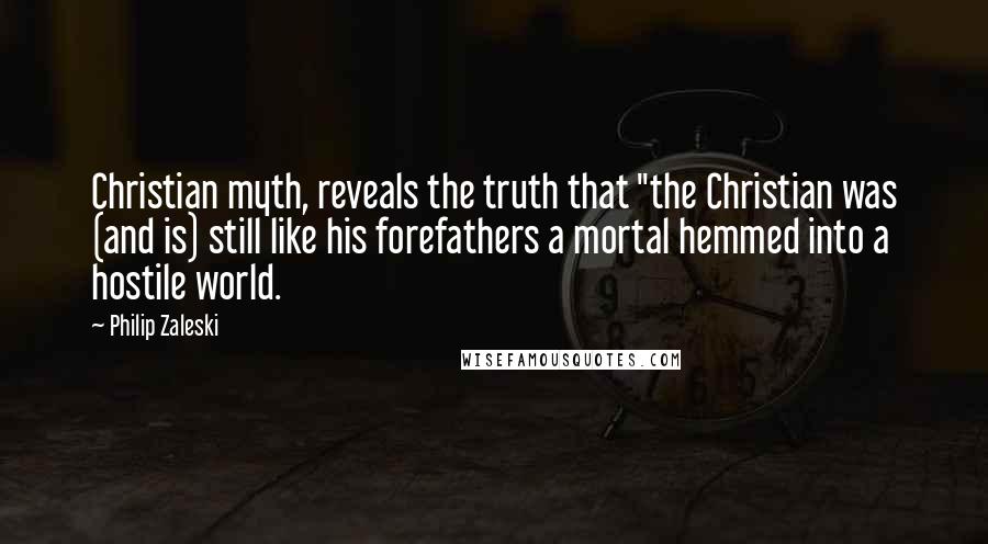 Philip Zaleski Quotes: Christian myth, reveals the truth that "the Christian was (and is) still like his forefathers a mortal hemmed into a hostile world.