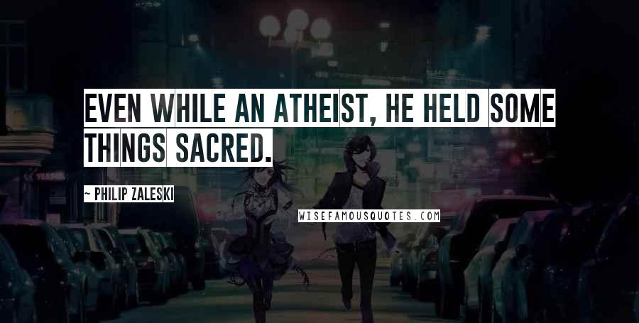 Philip Zaleski Quotes: Even while an atheist, he held some things sacred.