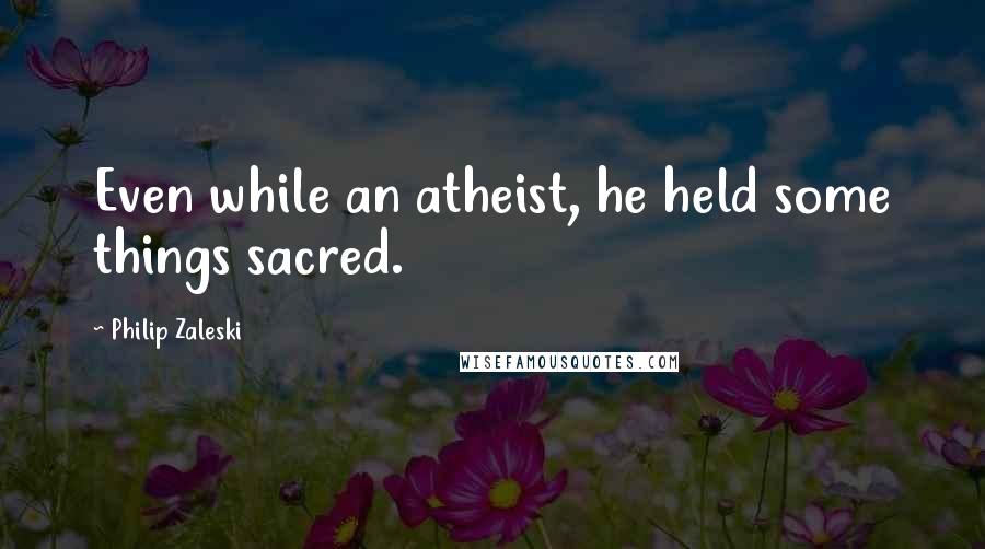 Philip Zaleski Quotes: Even while an atheist, he held some things sacred.