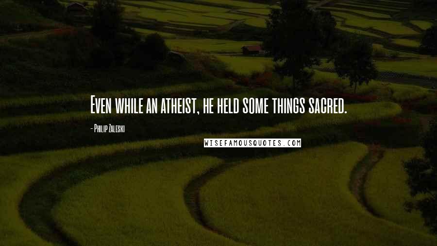Philip Zaleski Quotes: Even while an atheist, he held some things sacred.