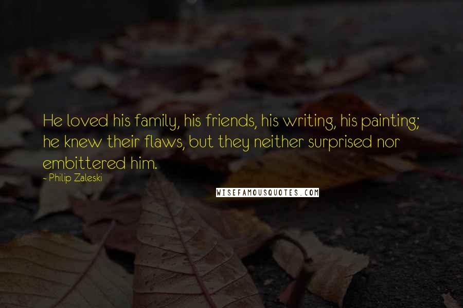 Philip Zaleski Quotes: He loved his family, his friends, his writing, his painting; he knew their flaws, but they neither surprised nor embittered him.