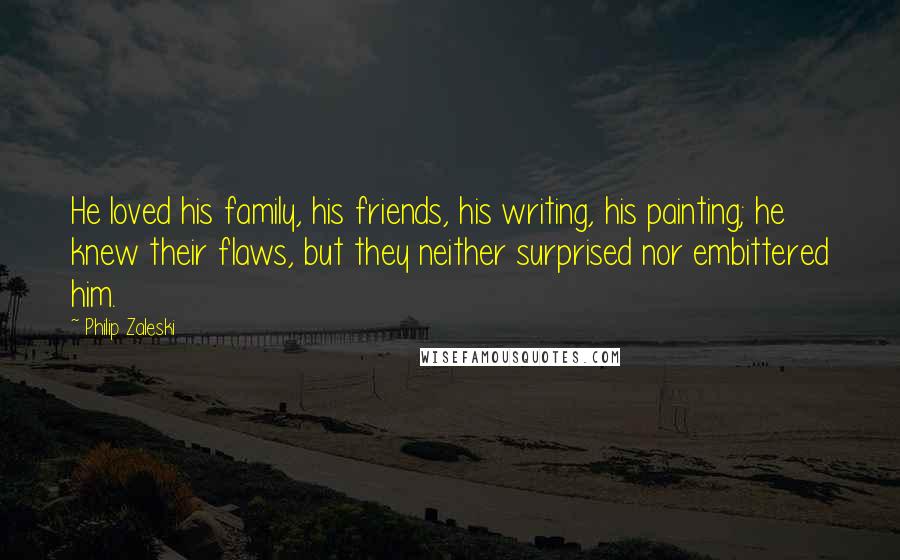 Philip Zaleski Quotes: He loved his family, his friends, his writing, his painting; he knew their flaws, but they neither surprised nor embittered him.