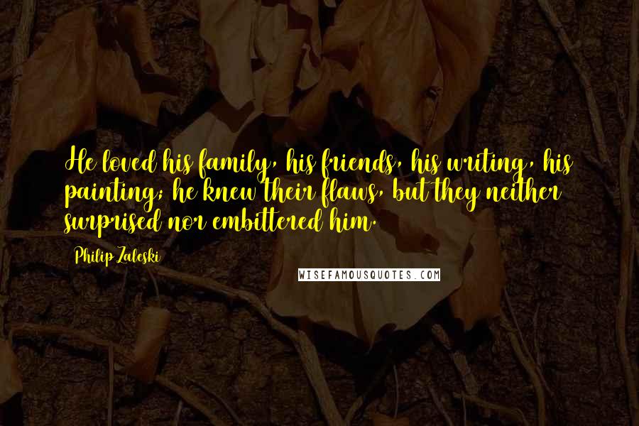 Philip Zaleski Quotes: He loved his family, his friends, his writing, his painting; he knew their flaws, but they neither surprised nor embittered him.