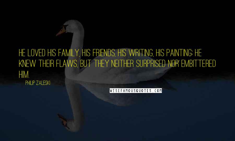 Philip Zaleski Quotes: He loved his family, his friends, his writing, his painting; he knew their flaws, but they neither surprised nor embittered him.