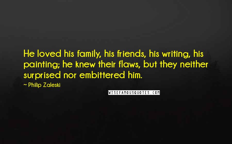 Philip Zaleski Quotes: He loved his family, his friends, his writing, his painting; he knew their flaws, but they neither surprised nor embittered him.