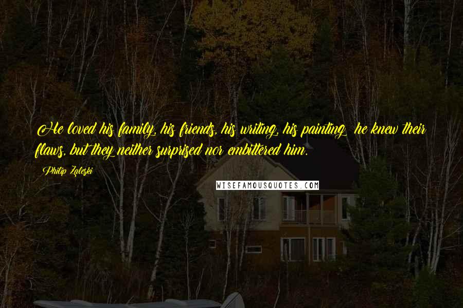 Philip Zaleski Quotes: He loved his family, his friends, his writing, his painting; he knew their flaws, but they neither surprised nor embittered him.