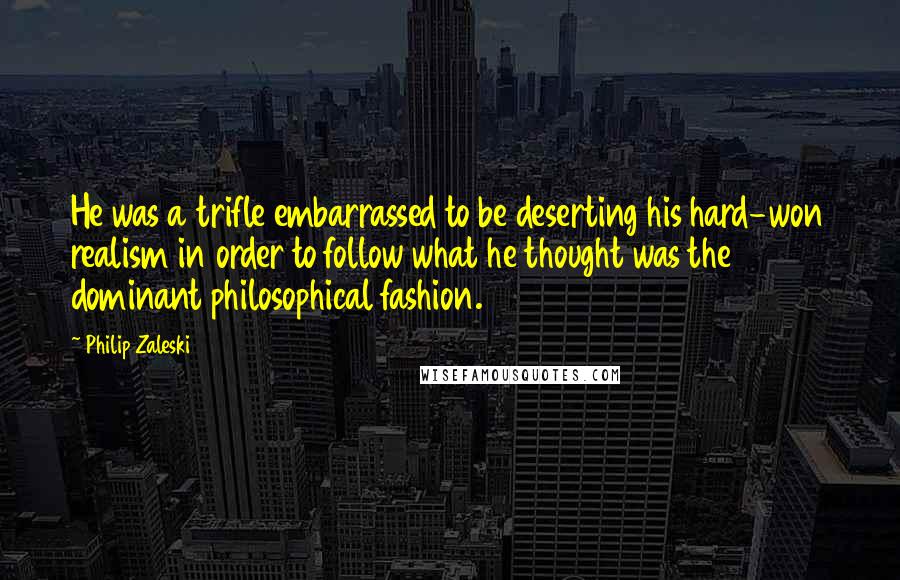 Philip Zaleski Quotes: He was a trifle embarrassed to be deserting his hard-won realism in order to follow what he thought was the dominant philosophical fashion.