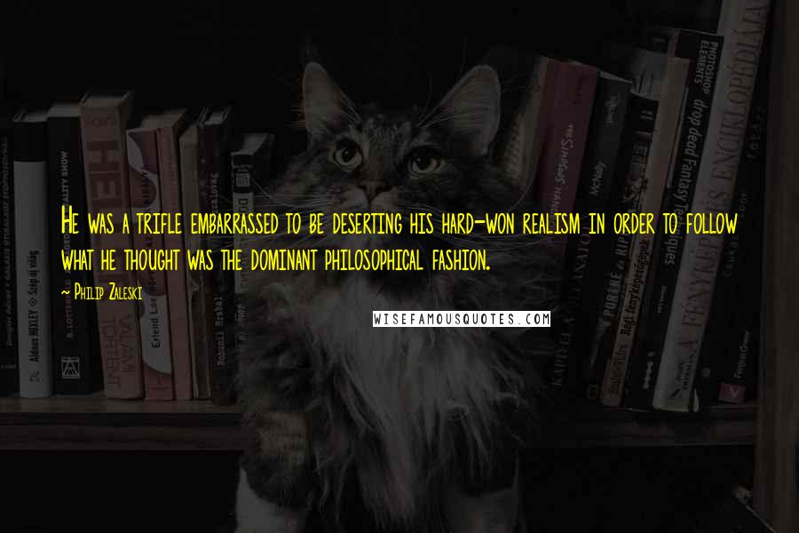 Philip Zaleski Quotes: He was a trifle embarrassed to be deserting his hard-won realism in order to follow what he thought was the dominant philosophical fashion.