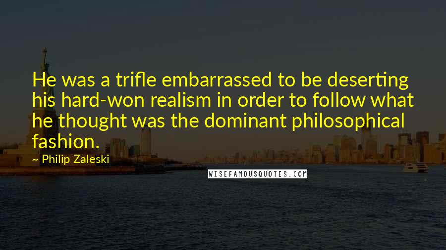 Philip Zaleski Quotes: He was a trifle embarrassed to be deserting his hard-won realism in order to follow what he thought was the dominant philosophical fashion.