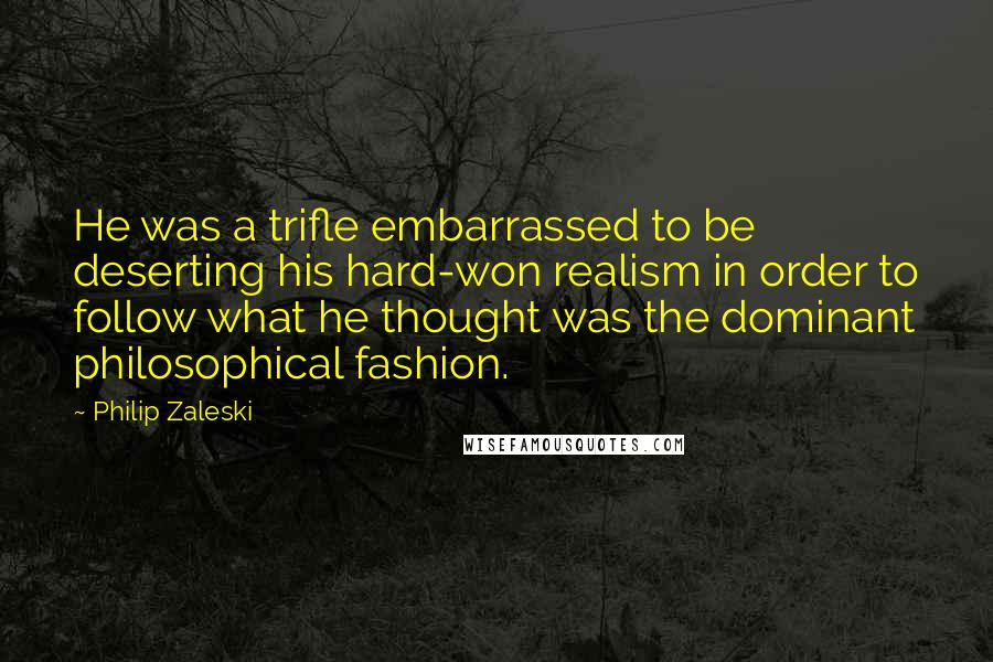 Philip Zaleski Quotes: He was a trifle embarrassed to be deserting his hard-won realism in order to follow what he thought was the dominant philosophical fashion.