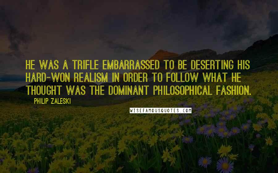 Philip Zaleski Quotes: He was a trifle embarrassed to be deserting his hard-won realism in order to follow what he thought was the dominant philosophical fashion.