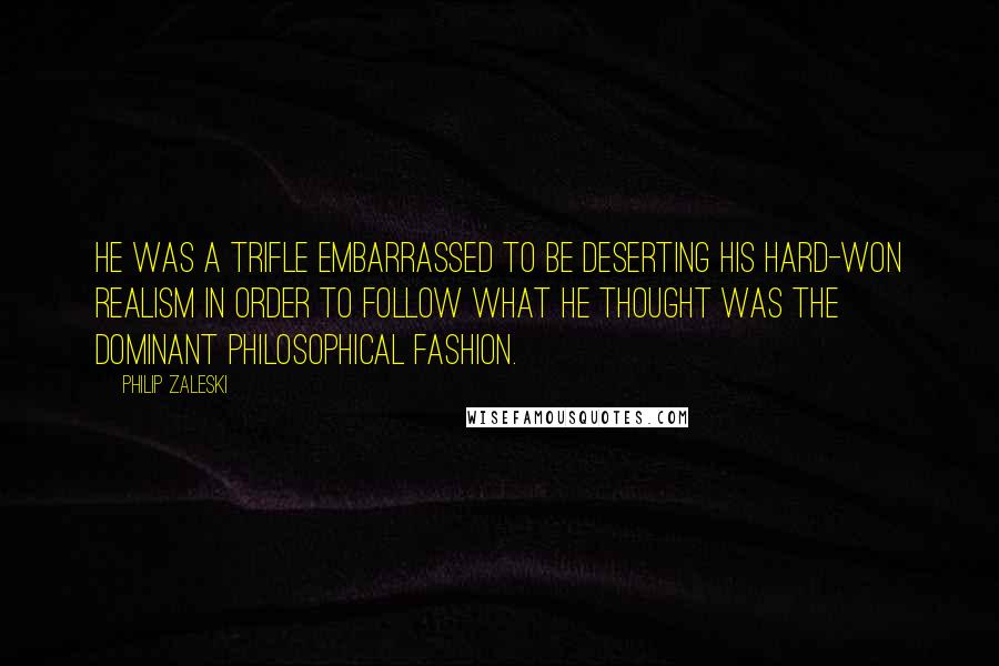 Philip Zaleski Quotes: He was a trifle embarrassed to be deserting his hard-won realism in order to follow what he thought was the dominant philosophical fashion.