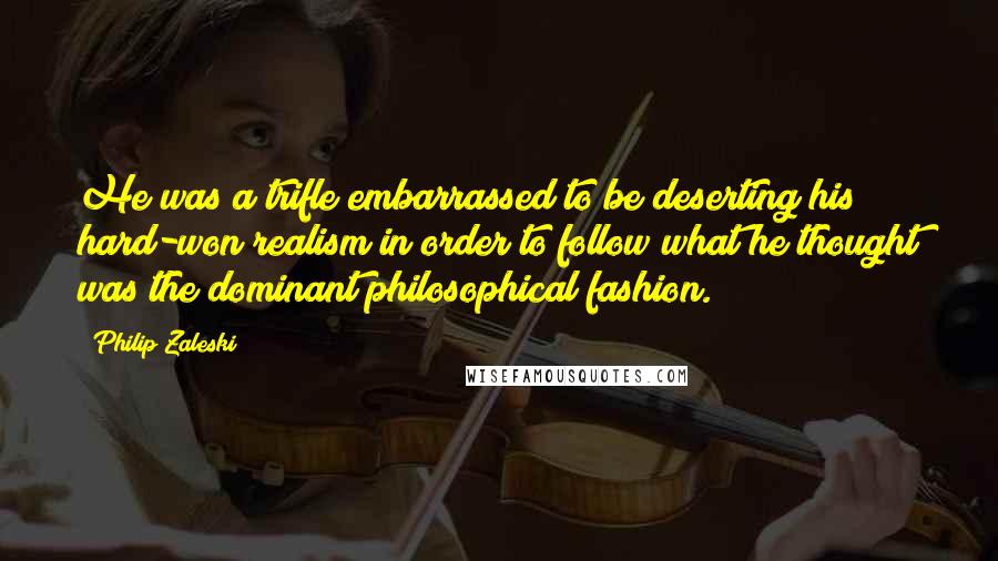 Philip Zaleski Quotes: He was a trifle embarrassed to be deserting his hard-won realism in order to follow what he thought was the dominant philosophical fashion.