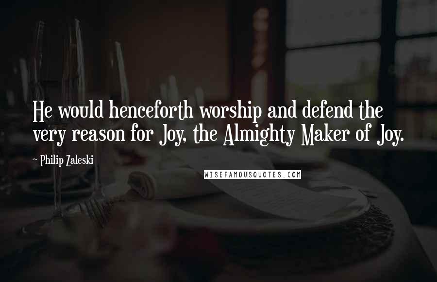 Philip Zaleski Quotes: He would henceforth worship and defend the very reason for Joy, the Almighty Maker of Joy.