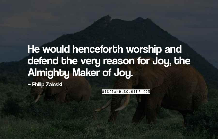 Philip Zaleski Quotes: He would henceforth worship and defend the very reason for Joy, the Almighty Maker of Joy.