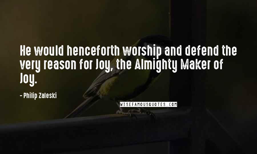 Philip Zaleski Quotes: He would henceforth worship and defend the very reason for Joy, the Almighty Maker of Joy.