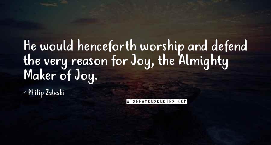 Philip Zaleski Quotes: He would henceforth worship and defend the very reason for Joy, the Almighty Maker of Joy.