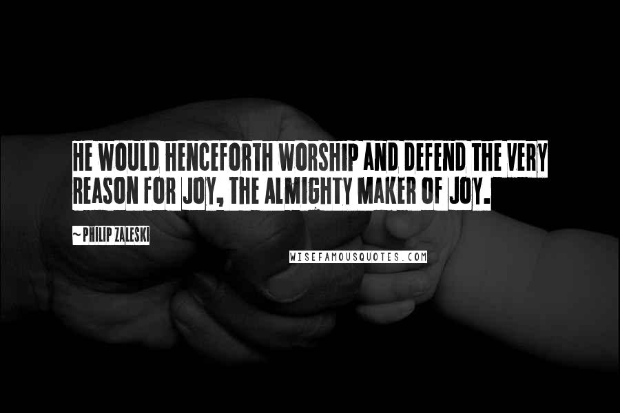 Philip Zaleski Quotes: He would henceforth worship and defend the very reason for Joy, the Almighty Maker of Joy.