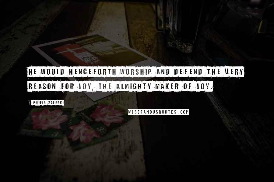 Philip Zaleski Quotes: He would henceforth worship and defend the very reason for Joy, the Almighty Maker of Joy.