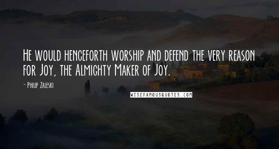 Philip Zaleski Quotes: He would henceforth worship and defend the very reason for Joy, the Almighty Maker of Joy.