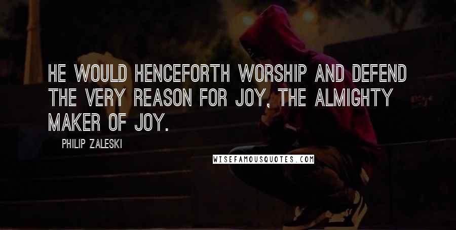 Philip Zaleski Quotes: He would henceforth worship and defend the very reason for Joy, the Almighty Maker of Joy.