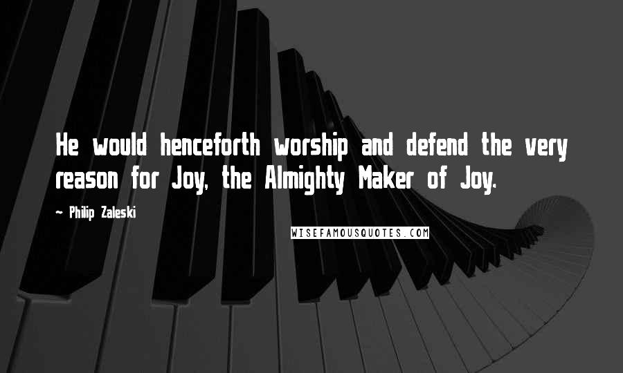 Philip Zaleski Quotes: He would henceforth worship and defend the very reason for Joy, the Almighty Maker of Joy.