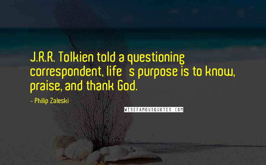 Philip Zaleski Quotes: J.R.R. Tolkien told a questioning correspondent, life's purpose is to know, praise, and thank God.