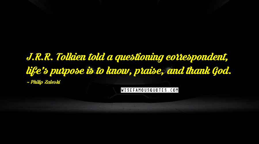 Philip Zaleski Quotes: J.R.R. Tolkien told a questioning correspondent, life's purpose is to know, praise, and thank God.