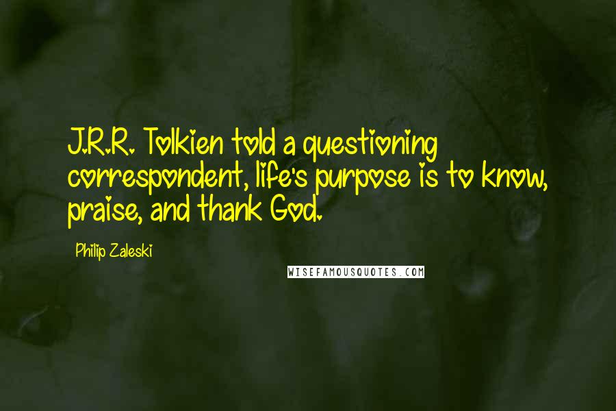 Philip Zaleski Quotes: J.R.R. Tolkien told a questioning correspondent, life's purpose is to know, praise, and thank God.