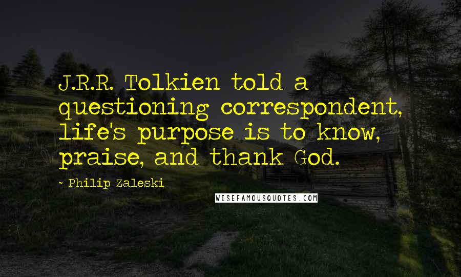 Philip Zaleski Quotes: J.R.R. Tolkien told a questioning correspondent, life's purpose is to know, praise, and thank God.