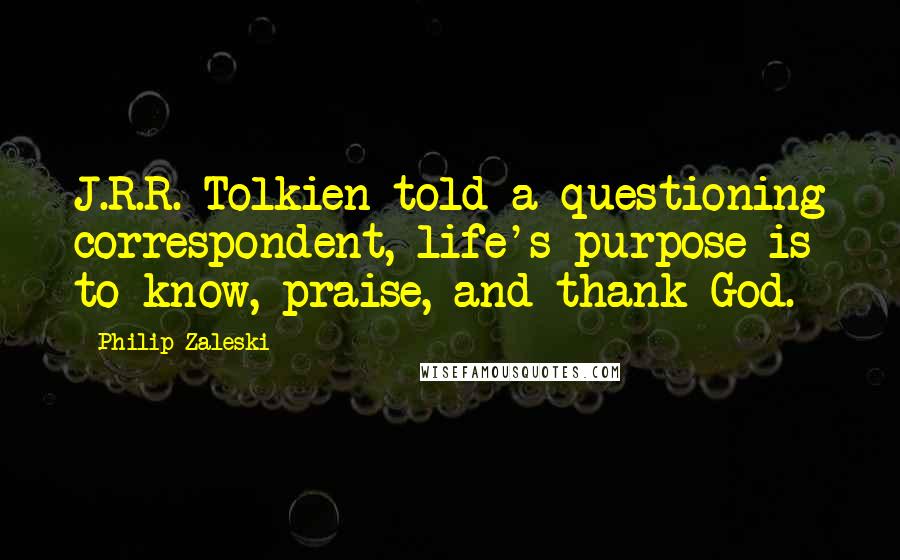 Philip Zaleski Quotes: J.R.R. Tolkien told a questioning correspondent, life's purpose is to know, praise, and thank God.