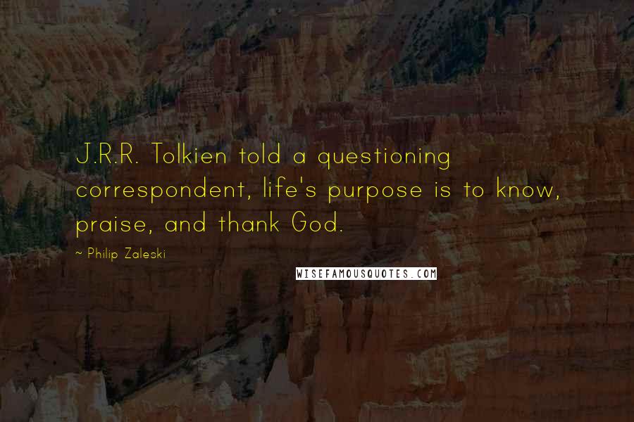 Philip Zaleski Quotes: J.R.R. Tolkien told a questioning correspondent, life's purpose is to know, praise, and thank God.