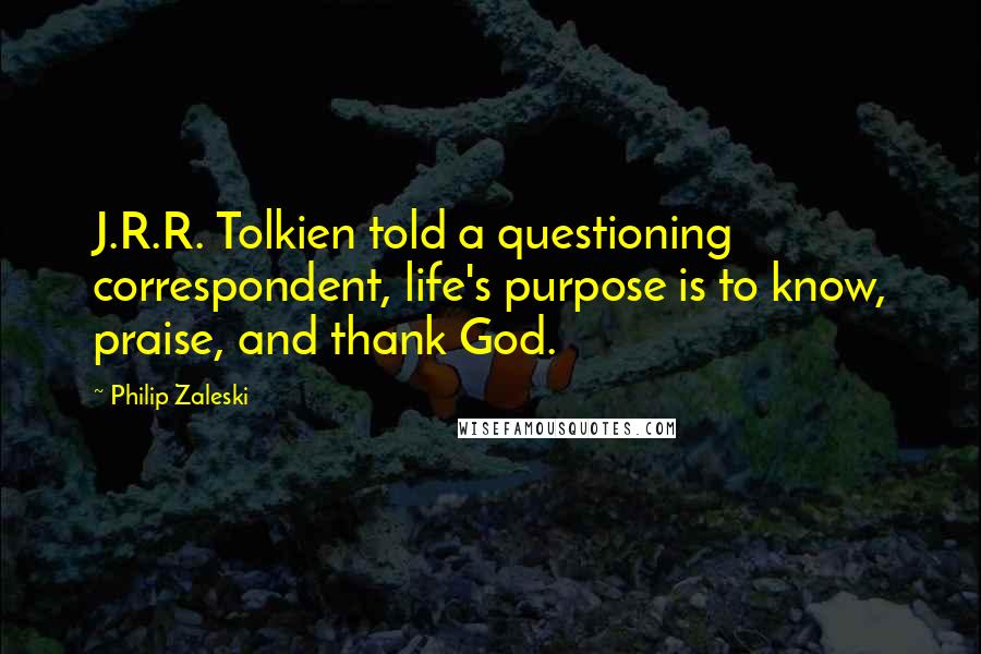 Philip Zaleski Quotes: J.R.R. Tolkien told a questioning correspondent, life's purpose is to know, praise, and thank God.