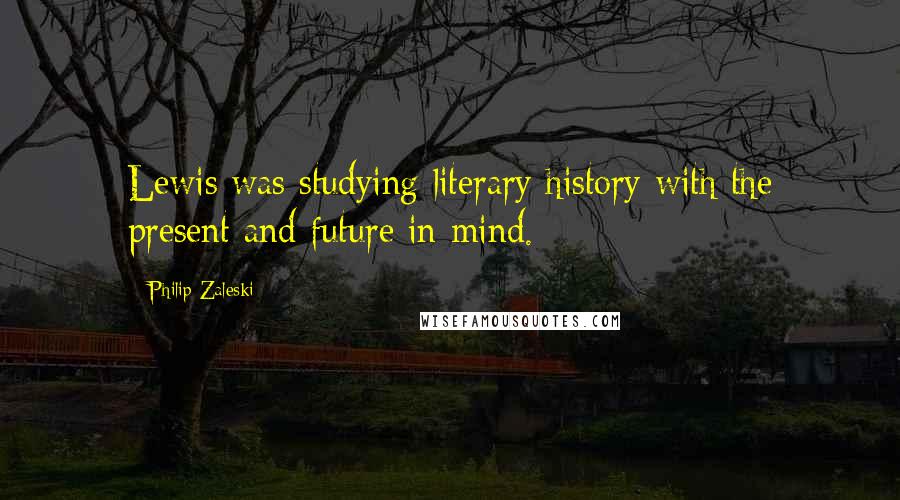 Philip Zaleski Quotes: Lewis was studying literary history with the present and future in mind.