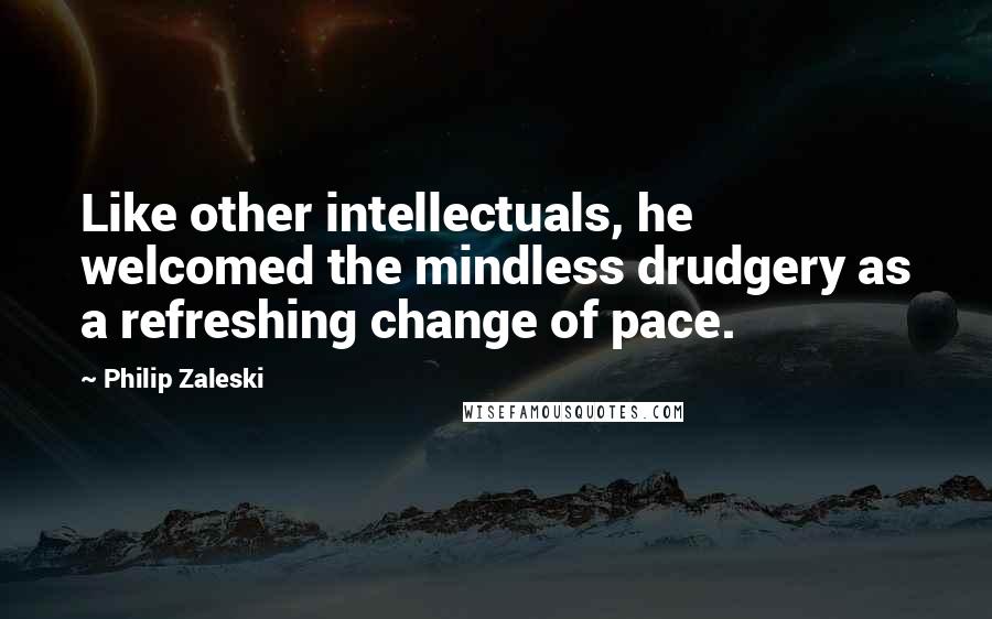 Philip Zaleski Quotes: Like other intellectuals, he welcomed the mindless drudgery as a refreshing change of pace.