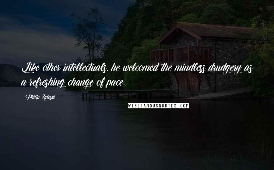 Philip Zaleski Quotes: Like other intellectuals, he welcomed the mindless drudgery as a refreshing change of pace.