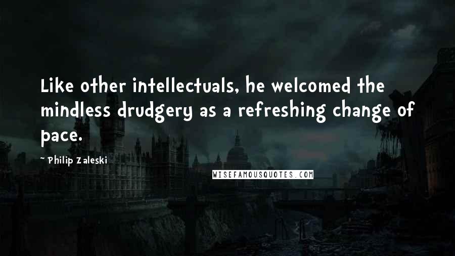 Philip Zaleski Quotes: Like other intellectuals, he welcomed the mindless drudgery as a refreshing change of pace.